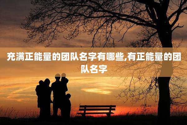 充满正能量的团队名字有哪些,有正能量的团队名字