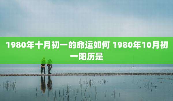 1980年十月初一的命运如何 1980年10月初一阳历是
