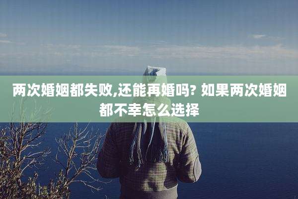 两次婚姻都失败,还能再婚吗? 如果两次婚姻都不幸怎么选择