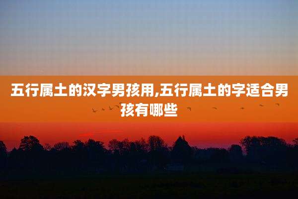 五行属土的汉字男孩用,五行属土的字适合男孩有哪些