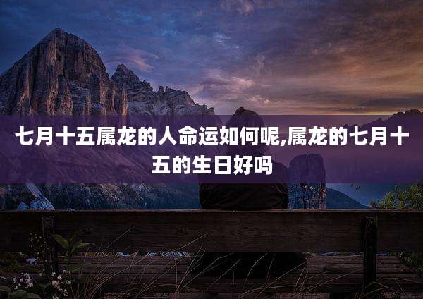 七月十五属龙的人命运如何呢,属龙的七月十五的生日好吗
