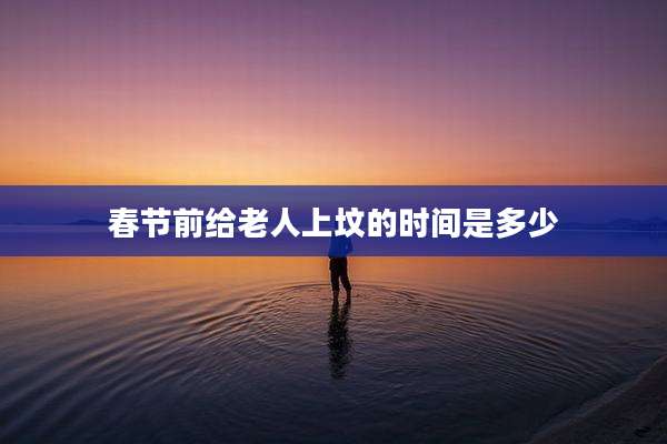 春节前给老人上坟的时间是多少