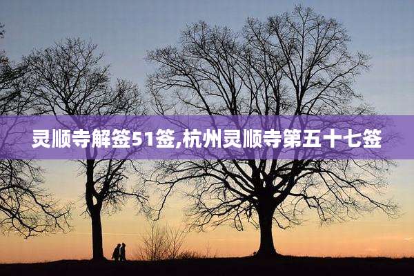 灵顺寺解签51签,杭州灵顺寺第五十七签