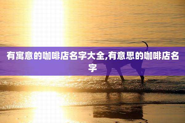 有寓意的咖啡店名字大全,有意思的咖啡店名字