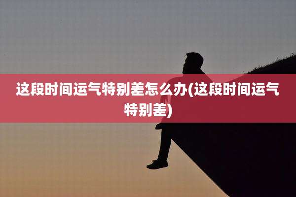 这段时间运气特别差怎么办(这段时间运气特别差)