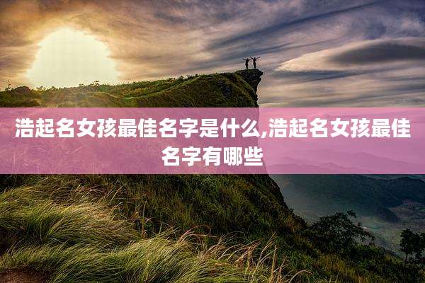 浩起名女孩最佳名字是什么,浩起名女孩最佳名字有哪些
