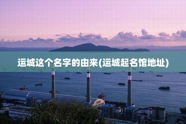 运城这个名字的由来(运城起名馆地址)