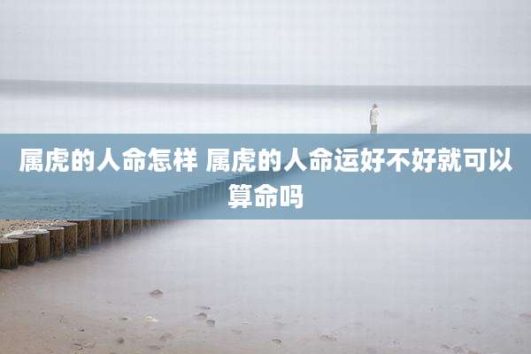 属虎的人命怎样 属虎的人命运好不好就可以算命吗