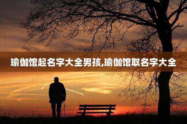 瑜伽馆起名字大全男孩,瑜伽馆取名字大全