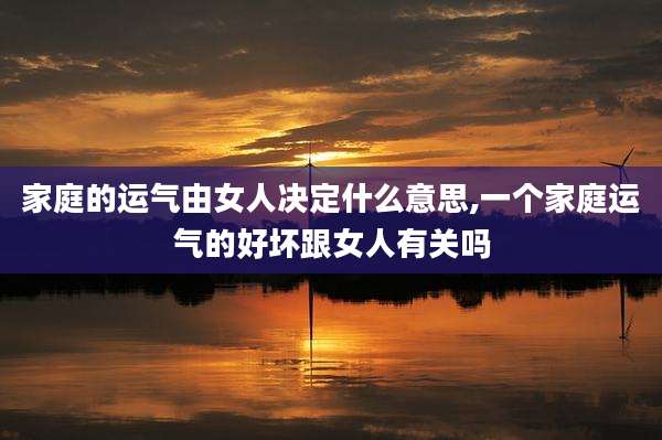 家庭的运气由女人决定什么意思,一个家庭运气的好坏跟女人有关吗
