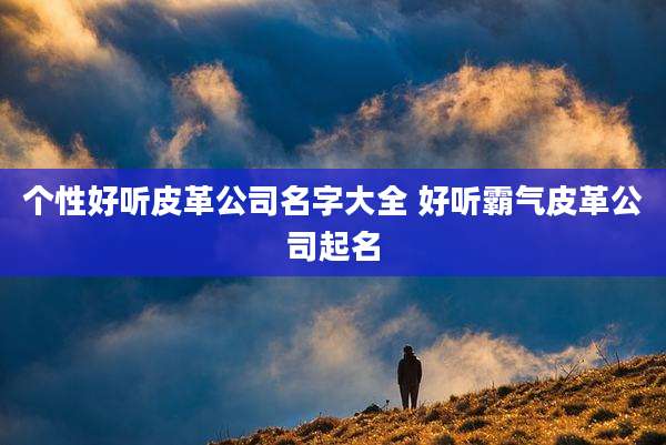 个性好听皮革公司名字大全 好听霸气皮革公司起名