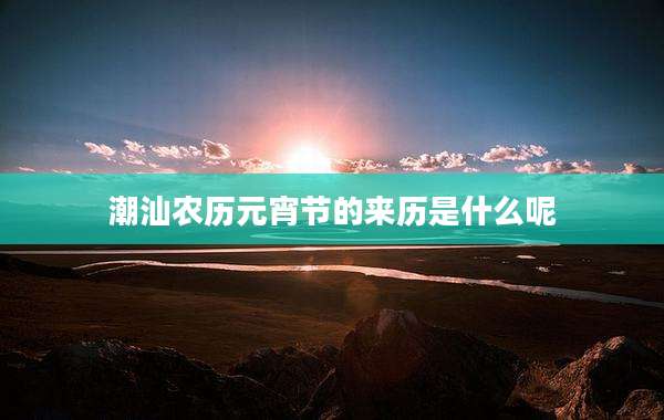 潮汕农历元宵节的来历是什么呢