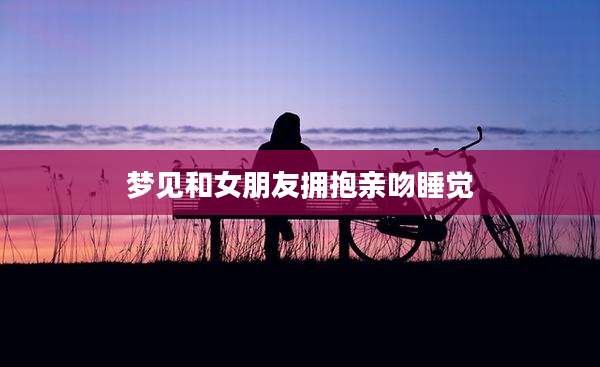 梦见和女朋友拥抱亲吻睡觉