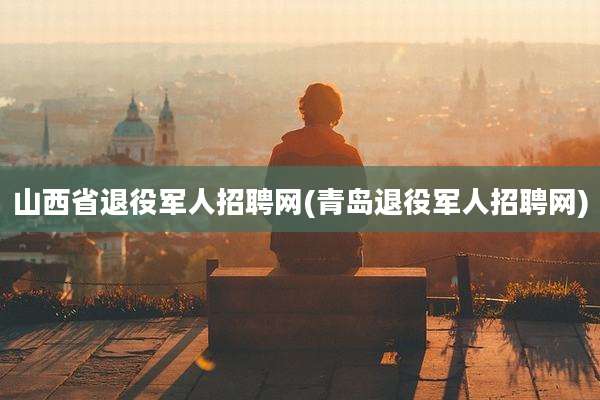 山西省退役军人招聘网(青岛退役军人招聘网)