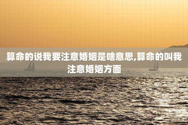算命的说我要注意婚姻是啥意思,算命的叫我注意婚姻方面