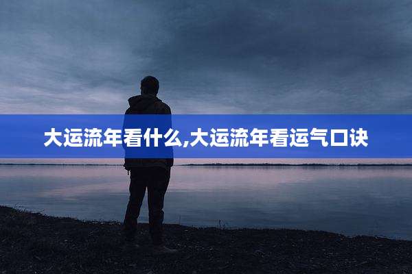 大运流年看什么,大运流年看运气口诀