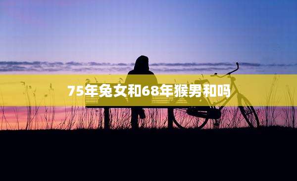 75年兔女和68年猴男和吗
