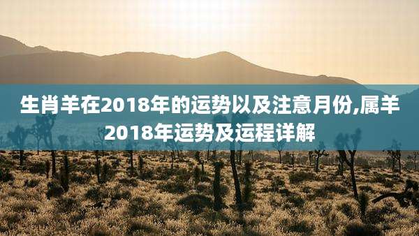 生肖羊在2018年的运势以及注意月份,属羊2018年运势及运程详解