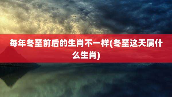 每年冬至前后的生肖不一样(冬至这天属什么生肖)