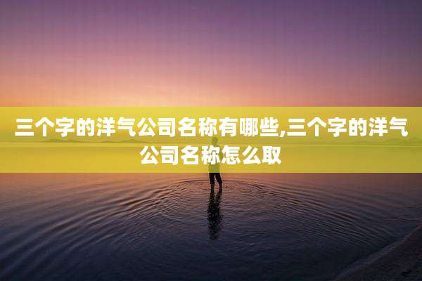 三个字的洋气公司名称有哪些,三个字的洋气公司名称怎么取