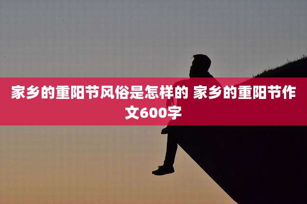 家乡的重阳节风俗是怎样的 家乡的重阳节作文600字