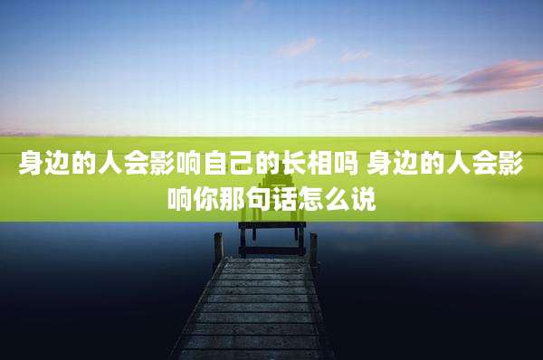 身边的人会影响自己的长相吗 身边的人会影响你那句话怎么说
