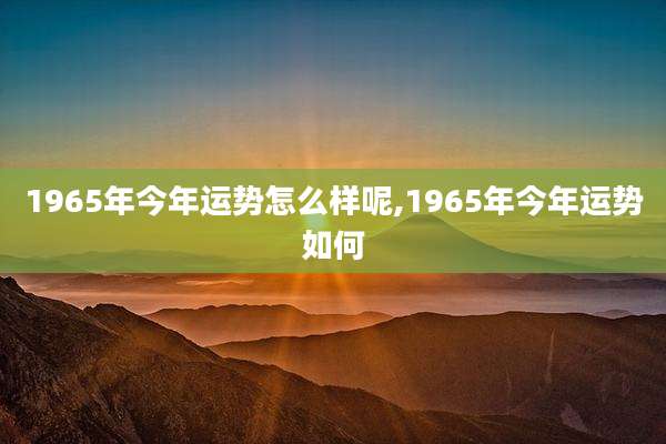 1965年今年运势怎么样呢,1965年今年运势如何
