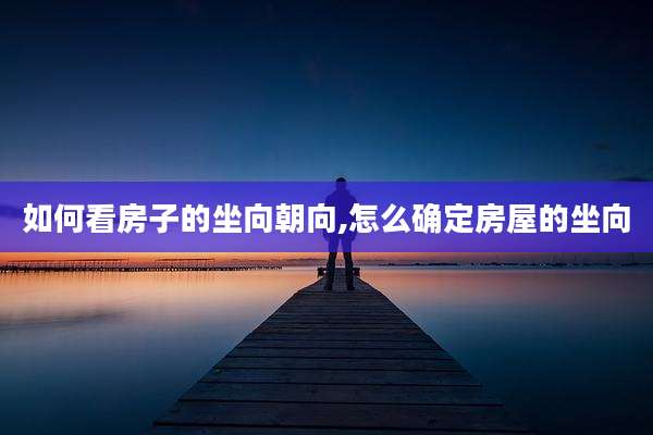 如何看房子的坐向朝向,怎么确定房屋的坐向