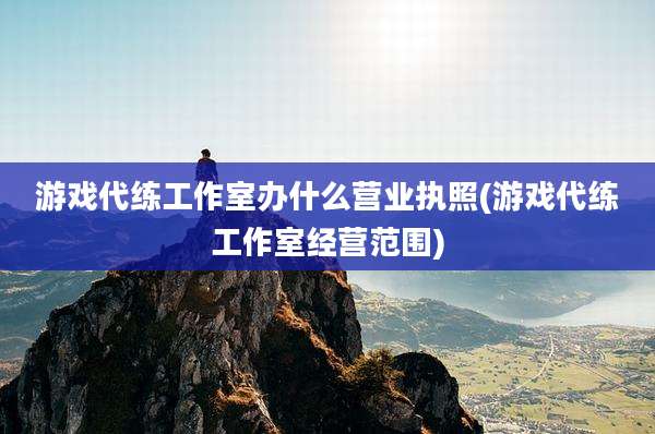 游戏代练工作室办什么营业执照(游戏代练工作室经营范围)