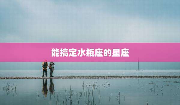 能搞定水瓶座的星座