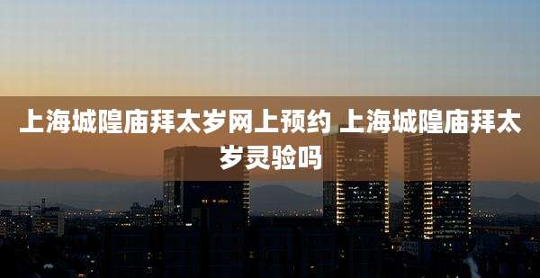 上海城隍庙拜太岁网上预约 上海城隍庙拜太岁灵验吗
