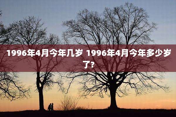 1996年4月今年几岁 1996年4月今年多少岁了?
