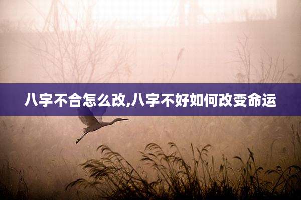 八字不合怎么改,八字不好如何改变命运