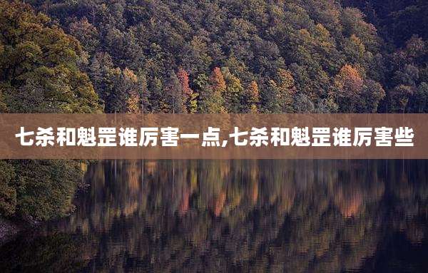 七杀和魁罡谁厉害一点,七杀和魁罡谁厉害些