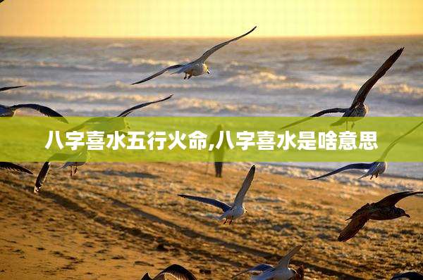 八字喜水五行火命,八字喜水是啥意思