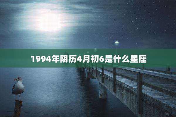 1994年阴历4月初6是什么星座