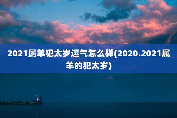 2021属羊犯太岁运气怎么样(2020.2021属羊的犯太岁)