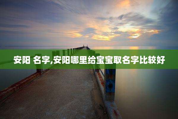 安阳 名字,安阳哪里给宝宝取名字比较好
