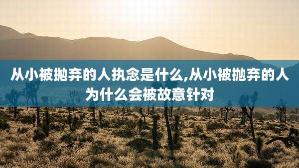 从小被抛弃的人执念是什么,从小被抛弃的人为什么会被故意针对