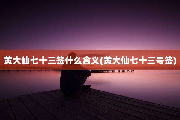黄大仙七十三签什么含义(黄大仙七十三号签)