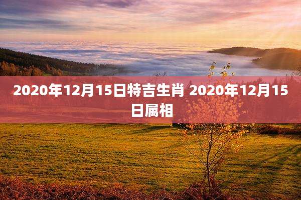2020年12月15日特吉生肖 2020年12月15日属相