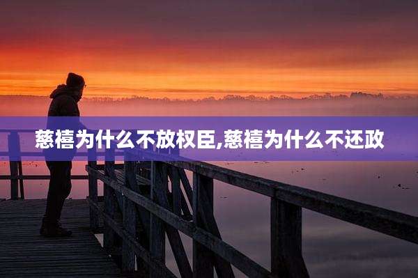 慈禧为什么不放权臣,慈禧为什么不还政