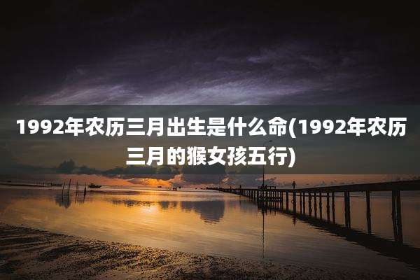1992年农历三月出生是什么命(1992年农历三月的猴女孩五行)
