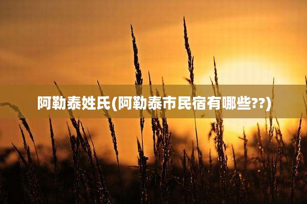 阿勒泰姓氏(阿勒泰市民宿有哪些??)