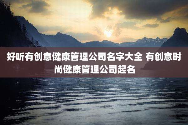 好听有创意健康管理公司名字大全 有创意时尚健康管理公司起名