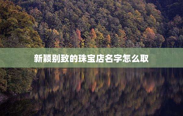 新颖别致的珠宝店名字怎么取