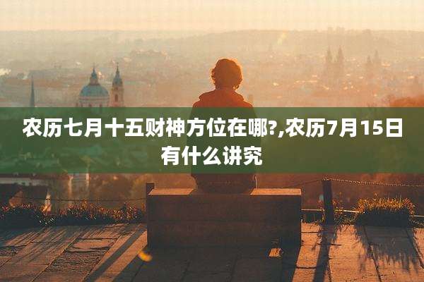 农历七月十五财神方位在哪?,农历7月15日有什么讲究