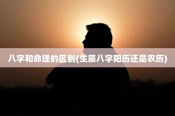 八字和命理的区别(生辰八字阳历还是农历)