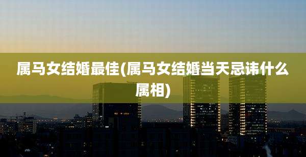 属马女结婚最佳(属马女结婚当天忌讳什么属相)