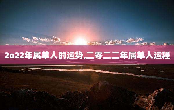 2o22年属羊人的运势,二零二二年属羊人运程